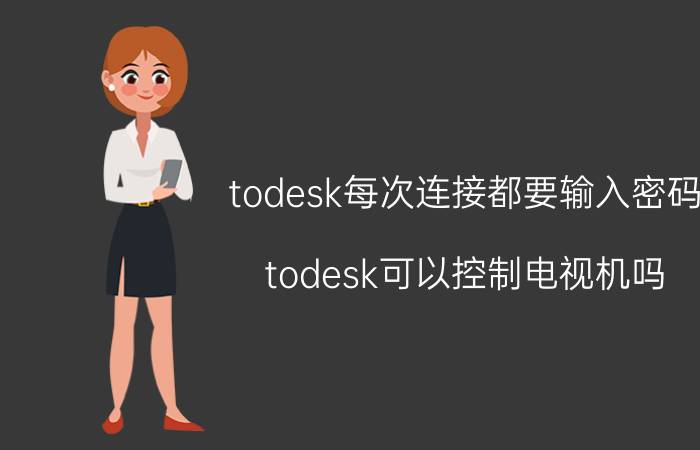 todesk每次连接都要输入密码 todesk可以控制电视机吗？